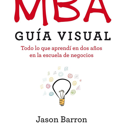 MBA. GUIA VISUAL. TODO LO QUE APRENDI EN DOS AÑOS EN LA ESCUELA DE NEGOCIOS