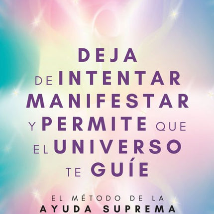 DEJA DE INTENTAR MANIFESTAR Y PERMITE QUE EL UNIVERSO TE GUIE