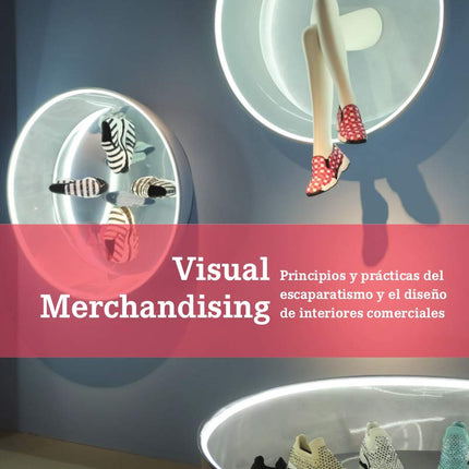 VISUAL MERCHANDISING. PRINCIPIOS/PRACTICAS DE ESCAPARATISMO Y DISEÑO DE INTERIORES