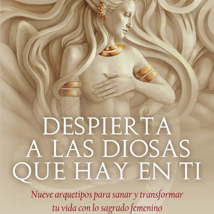 DESPIERTA A LAS DIOSAS QUE HAY EN TI: NUEVE A RQUETIPOS PARA SANARF T TRANSFORMAR TU VIDA