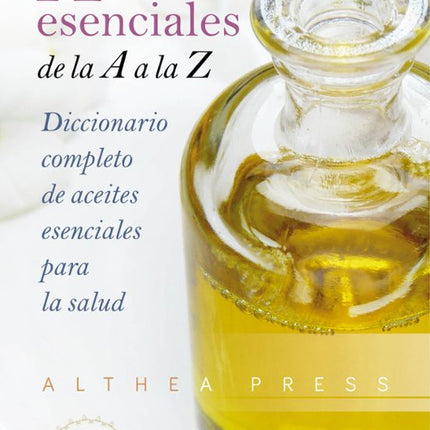 ACEITES ESENCIALES DE LA A A LA Z:DICCIONARIO COMPLETO DE ACEITES ESENCIALES PARA LA SALUD