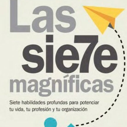 LAS SIETE MAGNIFICAS: SIETE HABILIDADES PROFU NDAS PARA POTENCIAR TU VIDA, TU PROFESION Y