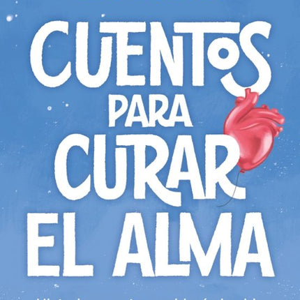 CUENTOS PARA CURAR EL ALMA. HISTORIAS QUE TE HARAN LATIR