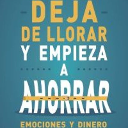 DEJA DE LLORAR Y EMPIEZA A AHORRAR. EMOCIONES Y DINERO BAJO CONTROL